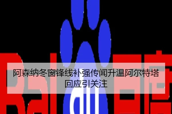 阿森纳冬窗锋线补强传闻升温阿尔特塔回应引关注