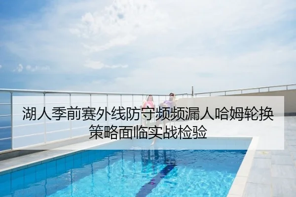 湖人季前赛外线防守频频漏人哈姆轮换策略面临实战检验
